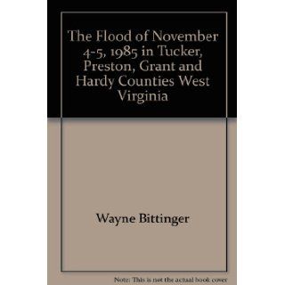 The Flood of November 4 5, 1985 in Tucker, Preston, Grant and Hardy Counties West Virginia": Wayne Bittinger: 9780870124778: Books