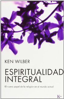 Espiritualidad integral: El nuevo papel de la religion en el mundo actual (Spanish Edition): Ken Wilber, David Gonzalez Raga: 9788472456556: Books