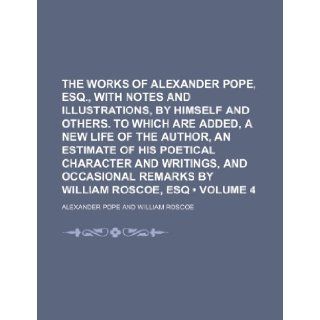 The Works of Alexander Pope, Esq., with Notes and Illustrations, by Himself and Others. to Which Are Added, a New Life of the Author, an Estimate of H: Alexander Pope: 9781235791932: Books
