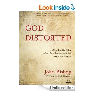 God Distorted How Your Earthly Father Affects Your Perception of God and Why It Matters eBook John Bishop Kindle Store
