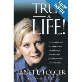 True to Life! The Incredible Story of a Young Woman Who Spoke Up for the Unborn and Found Herself in the National Spotlight: Janet L. Folger: 9781929125234: Books