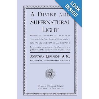 A Divine and Supernatural Light: Immediately Imparted to the Soul by the Spirit of God, Shown to Be Both a Scriptural and Rational Doctrine: Jonathan Edwards: 9781935626633: Books