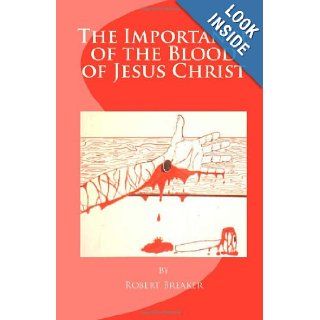 The Importance of the Blood of Jesus Christ: blood of Jesus salvation: Robert R. Breaker III: 9781463762179: Books