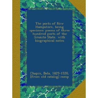 The poets of New Hampshire, being specimen poems of three hundred poets of the Granite State, with biographical notes Bela, 1829 1920, [from old catalog] comp, . Chapin Books