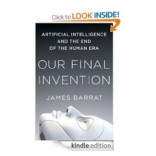 Our Final Invention: Artificial Intelligence and the End of the Human Era eBook: James Barrat: Kindle Store