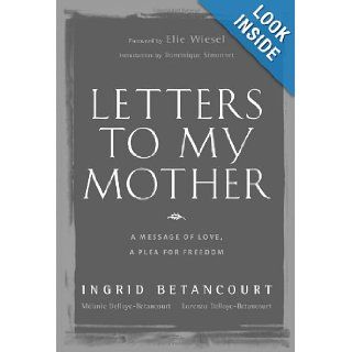 Letters to My Mother: A Message of Love, A Plea for Freedom: Ingrid Betancourt, Lorenzo Delloye Betancourt, Melanie Delloye Betancourt, Dominique Simonnet, Elie Wiesel: 9780810971271: Books