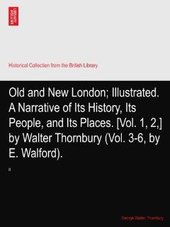 Old and New London; Illustrated. A Narrative of Its History, Its People, and Its Places. [Vol. 1, 2, ] by Walter Thornbury (Vol. 3 6, by E. Walford).: II: George Walter. Thornbury: Books
