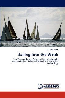 Sailing Into the Wind:: Ten Years of Public Policy in Health Reform to Improve Patient Safety with Health Information Technology (9783846587843): Agatha Nolen: Books
