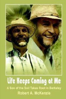 Life Keeps Coming at Me: A Son of the Soil Takes Root in Berkeley: Robert A. McKenzie: 9781410771575: Books