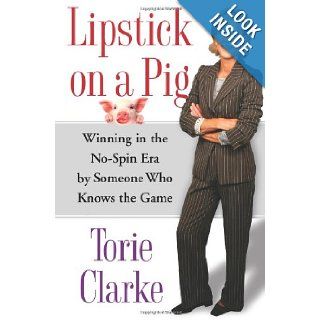 Lipstick on a Pig: Winning In the No Spin Era by Someone Who Knows the Game: Torie Clarke: 9780743271165: Books