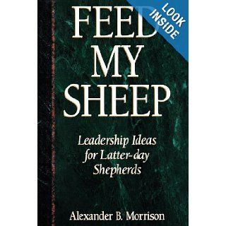 Feed My Sheep: Leadership Ideas for Latter Day Shepherds: Alexander B. Morrison: 9780875796055: Books