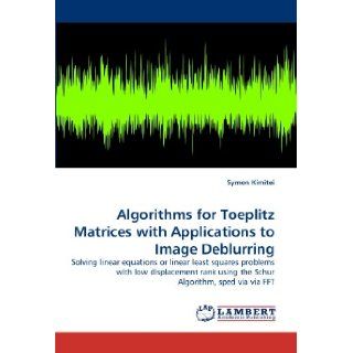 Algorithms for Toeplitz Matrices with Applications to Image Deblurring: Solving linear equations or linear least squares problems with low displacement rank using the Schur Algorithm, sped via via FFT: Symon Kimitei: 9783844314267: Books