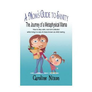 A Mom's Guide to Sanity: The Journey of a Metaphysical Mama: How to Stay Calm, Cool and Collected While Living in a Sea of Chaos Known as Child Rearing. (Paperback)   Common: By (author) Caroline Nixon: 0880369196206: Books