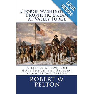 George Washington's Prophetic Dream at Valley Forge: A Little Known But Most Important Segment of American History: Robert W. Pelton: 9781450566971: Books