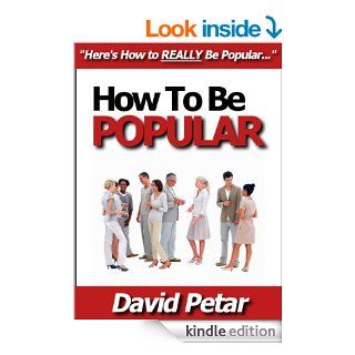 How to Be Popular If You're Not & Make Lots of Friends When You Can't Learn How You Can Become Popular at Work, School or Anywhere You Go & Start BeingLiked & Invited by Anyone You Want to Know eBook David Petar Kindle Store