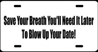 1, License Plate, " SAVE YOUR BREATH YOU'LL NEED IT LATER to BLOW UP YOUR DATE ", is a, MADE IN THE U.S.A., Black, Vinyl, Computer Cut, DECAL, Installed, on a, White, Powder Coated, Aluminum, Car Plate, a, Novelty, Front Tag, Car Tag, #00682