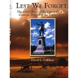 Lest We Forget: The Grave Sites of the Union Civil War Generals Buried in the United States: David Callihan: 9781434309150: Books