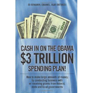 Cash In on the Obama $3 Trillion Spending Plan!: How to make large amounts of money by conducting business with or receiving grants from federal, state, and local governments (9781432744281): Ed Benjamin: Books