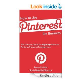 How To Use Pinterest For Business   The Ultimate Guide For Aspiring Marketers, Business Owners & Entrepreneurs   Special Edition eBook: Jason Holder: Kindle Store