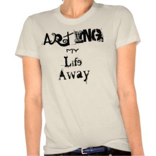 Arting My Life Away T Shirt