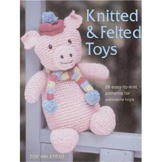 Knitted and Felted Toys: 26 Easy to Knit Patterns for Adorable Toys: Zoe Halstead: Books