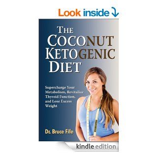 The Coconut Ketogenic Diet: Supercharge Your Metabolism, Revitalize Thyroid Function, and Lose Excess Weight eBook: Bruce Fife: Kindle Store
