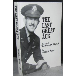 The Last Great Ace : The Life of Major Thomas B. McGuire, Jr.: Charles A. Martin: 9780966779103: Books