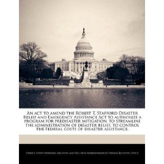 An act to amend the Robert T. Stafford Disaster Relief and Emergency Assistance Act to authorize a program for predisaster mitigation, to streamlinethe Federal costs of disaster assistance.: United States National Archives and Reco: 9781240978878: Books