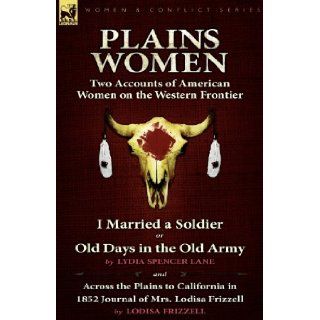 Plains Women Two Accounts of American Women on the Western Frontier   I Married a Soldier or Old Days in the Old Army & Across the Plains to California in 1852 Lydia Spencer Lane, Lodisa Frizzell 9780857061997 Books