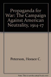 Propaganda for War: The Campaign Against American Neutrality, 1914 1917: Horace Cornelius Peterson: 9780804603652: Books