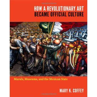How a Revolutionary Art Became Official Culture: Murals, Museums, and the Mexican State: Mary K. Coffey: 9780822350378: Books