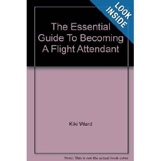 The Essential Guide To Becoming A Flight Attendant: Kiki Ward: 9780970184320: Books