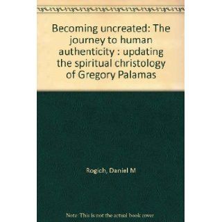 Becoming Uncreated: The Journey to Human Authenticity: Updating the Spiritual Christology of Gregory Palamas: Daniel M Rogich: 9781880971284: Books