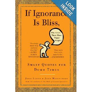 If Ignorance Is Bliss, Why Aren't There More Happy People?: Smart Quotes for Dumb Times: John Lloyd, John Mitchinson: 9780307460660: Books