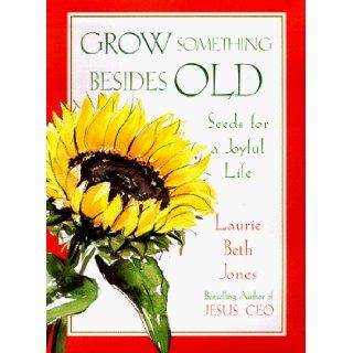 Grow Something Besides Old: Seeds For A Joyful Life: Laurie Beth Jones: 9780684839714: Books