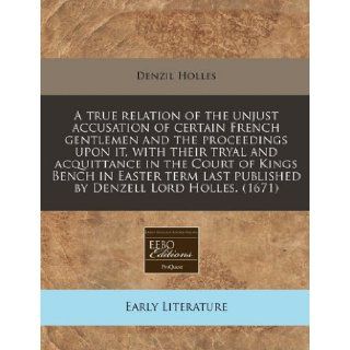 A true relation of the unjust accusation of certain French gentlemen and the proceedings upon it, with their tryal and acquittance in the Court oflast published by Denzell Lord Holles. (1671): Denzil Holles: 9781117785851: Books