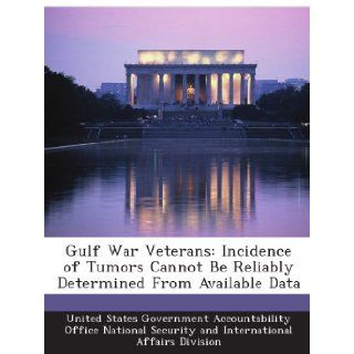 Gulf War Veterans: Incidence of Tumors Cannot Be Reliably Determined From Available Data: United States Government Accountability Office National Security and International Affairs Division: Books