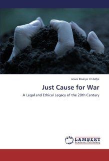 Just Cause for War: A Legal and Ethical Legacy of the 20th Century: Lewis Bwalya Chilufya: 9783659213755: Books