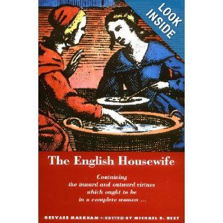 The English Housewife: Containing the Inward and Outward Virtues Which Ought to Be in a Complete Woman; As Her Skill in Physic, Cookery, Banq: Gervase Markham, Michael R. Best: 9780773511033: Books