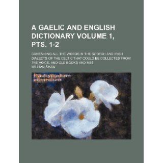 A Gaelic and English dictionary Volume 1, pts. 1 2 ; containing all the words in the Scotch and Irish dialects of the Celtic that could be collected from the voice, and old books and mss: William Shaw: 9781130452884: Books