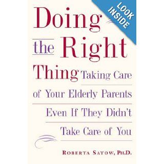 Doing the Right Thing Taking Care of Your Elderly Parents, Even If They Didn't Take Care of You Roberta Satow. Ph.d 9781585424627 Books