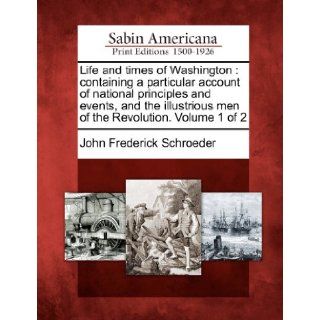 Life and times of Washington: containing a particular account of national principles and events, and the illustrious men of the Revolution. Volume 1 of 2: John Frederick Schroeder: 9781275773127: Books