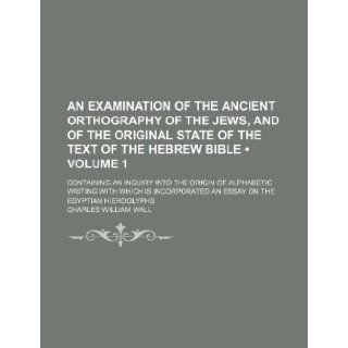 An Examination of the Ancient Orthography of the Jews, and of the Original State of the Text of the Hebrew Bible (Volume 1 ); Containing an Inquiry I: Charles William Wall: 9781235685507: Books