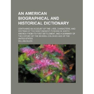 An American biographical and historical dictionary; containing an account of the lives, characters, and writings of the most eminent persons in Northof the several colonies and of the United: William Allen: 9781130118230: Books