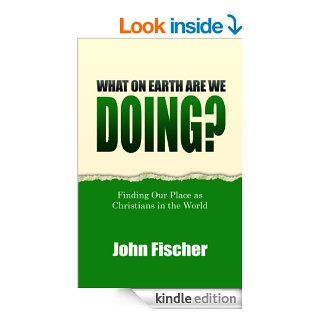 What On Earth Are We Doing? Finding Our Place as Christians in the World eBook: John Fischer: Kindle Store