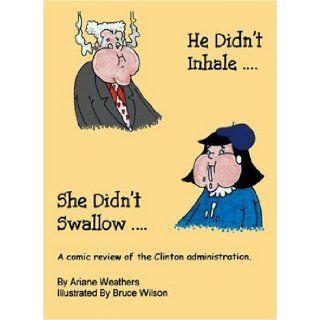 He Didn't InhaleShe Didn't Swallow: A Comic Review of the Clinton Administration: Ariane Weathers, Bruce Wilson: 9781552129760: Books