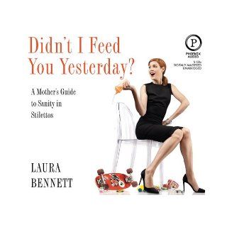 Didn't I Feed You Yesterday?: A Mother's Guide to Sanity in Stilettos: Laura Bennett: Books
