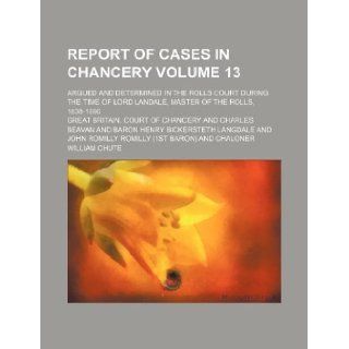 Report of cases in Chancery Volume 13 ; argued and determined in the Rolls court during the time of Lord Landale, Master of the rolls, 1838 1866: Great Britain. Court of Chancery: 9781130686524: Books