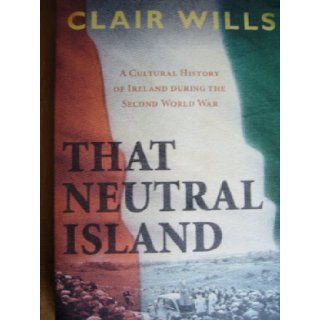 That neutral island : a cultural history of Ireland during the Second World War: Clair Wills: 9780571234479: Books
