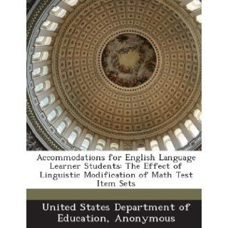 Accommodations for English Language Learner Students: The Effect of Linguistic Modification of Math Test Item Sets: United States Department of Education, National Center for Education Evaluation: 9781288843961: Books